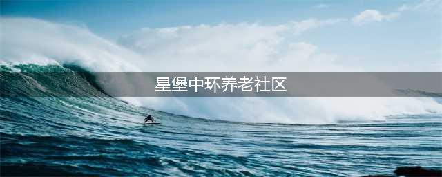 星堡中环养老社区网站首页-宝山区高品质养老院(星堡中环养老社区)