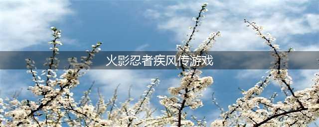 火影忍者疾风传下载2022 火影忍者疾风传下载介绍(火影忍者疾风传游戏)