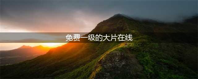 免费在线观影网站推荐影院级高清大片尽情畅享(免费一级的大片在线)