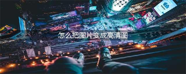 如何把图片变成高清图(怎么把图片变成高清图)