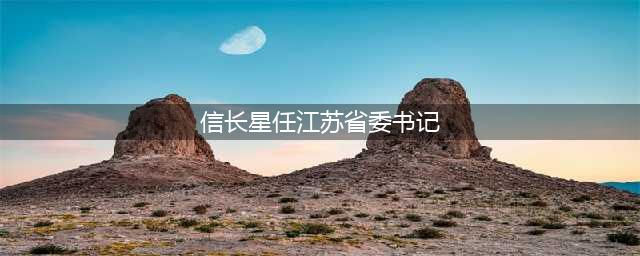 信长星任江苏省委书记(信长星任江苏省委书记)