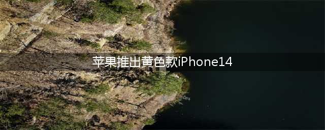 苹果推出黄色款iPhone 14！美女小姐姐上手：实机感受下！(苹果推出黄色款iPhone14)