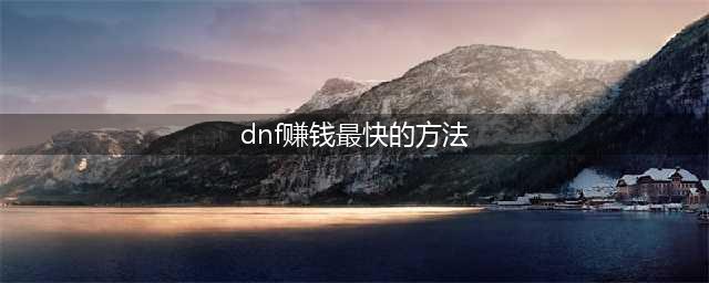 《dnf》2019怎么赚钱最快 赚钱最快的方法(dnf赚钱最快的方法)