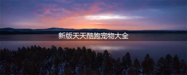 天天酷跑最强宠物排行大全 新版宠物分析汇总(新版天天酷跑宠物大全)