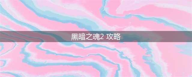 黑暗之魂2攻略 黑暗之魂2白金攻略图文详解(黑暗之魂2 攻略)