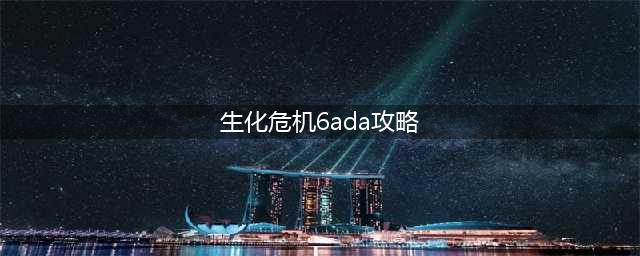 生化危机6艾达篇怎么过 生化危机6艾达篇通关攻略
