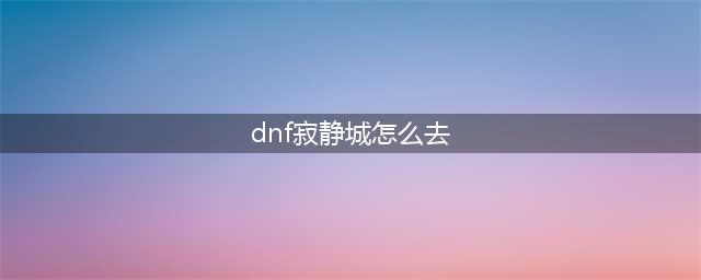 dnf110寂静城在哪里 寂静城副本进入方法(dnf寂静城怎么去)