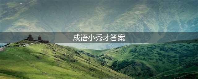 成语小秀才答案大全2021 2021关答案一览(成语小秀才答案)