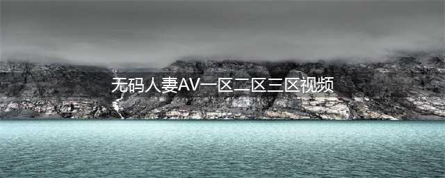 SCI一区二区三区四区的区别(无码人妻AV一区二区三区视频)