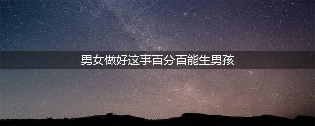 想要儿子并不难，记住这7个生儿子的方法诀窍(男女做好这事百分百能生男孩)
