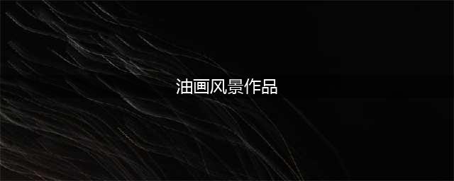 108幅经典风景油画作品欣赏(油画风景作品)