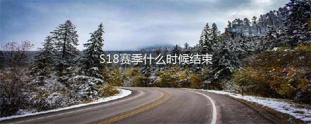 《王者荣耀》s18赛季什么时候结束 王者s18赛季结束时间介绍(S18赛季什么时候结束)