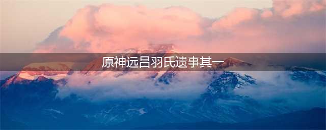 原神远吕羽氏遗事其一任务怎么做
