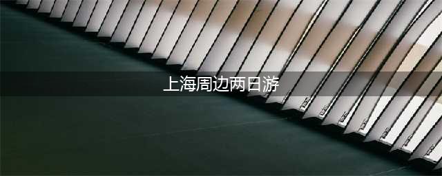 上海周边最适合两日游的地方都在这里了！(上海周边两日游)