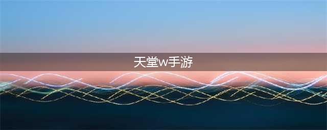 天堂w手游安卓下载地址 天堂w手游官网下载(天堂w手游)