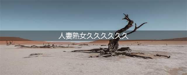 久久的，久久爽，人人有得吃，人人都挺爽，人人看，人人都好看(人妻熟女久久久久久久)