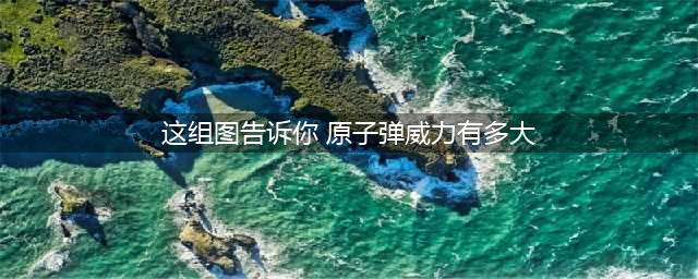 通过一组图告诉你 原子弹威力有多大!(这组图告诉你 原子弹威力有多大)