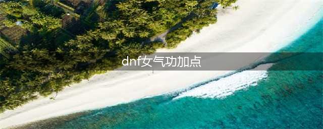 《DNF》2021女气功技能怎么点 女气功技能加点推荐(dnf女气功加点)