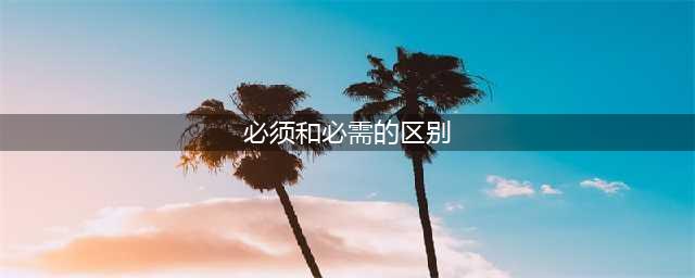 【咬文嚼字】“必须”和“必需”的区别(必须和必需的区别)