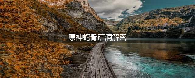 原神蛇骨矿洞怎么解密 蛇骨矿洞解密攻略