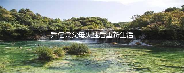 乔任梁父母：失独之后，重新生活(乔任梁父母失独后重新生活)