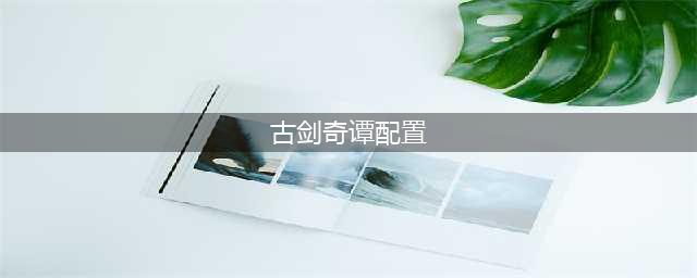 《古剑奇谭3》配置有什么要求 配置要求推荐(古剑奇谭配置)