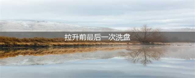 揭秘主力拉升前的“最后一次洗盘”，看完三次常用手法，不再轻易错失牛股。(拉升前最后一次洗盘)
