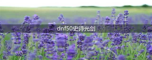 《DNF手游》鬼剑士50级史诗武器有哪些 鬼剑士50级史诗武器一览(dnf50史诗光剑)
