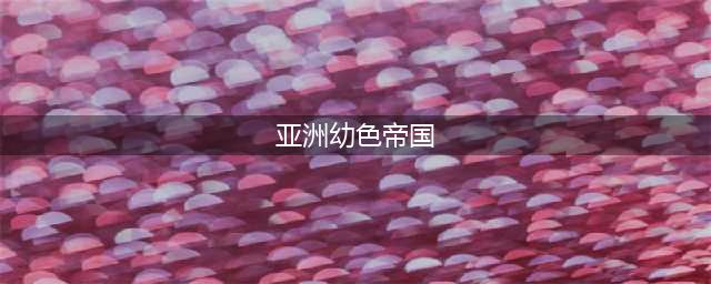 亚洲第一色情帝国，真相背后，令人沉默(亚洲幼色帝国)