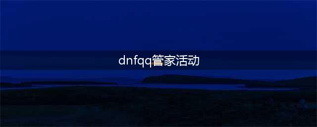 《DNF》腾讯电脑管家一百级活动介绍(dnfqq管家活动)
