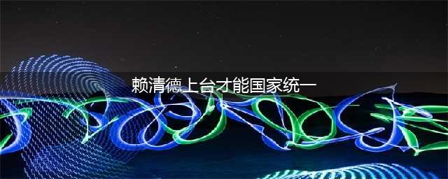 赖清德上台，意味着两岸和平统一机会消失了吗？(赖清德上台才能国家统一)