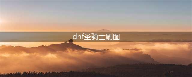 《DNF手游》圣骑士刷图有什么技巧 圣骑士刷图技巧攻略(dnf圣骑士刷图)