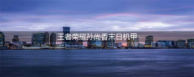 《王者荣耀》孙尚香末日机甲皮肤怎么样 末日机甲立绘预览(王者荣耀孙尚香末日机甲)