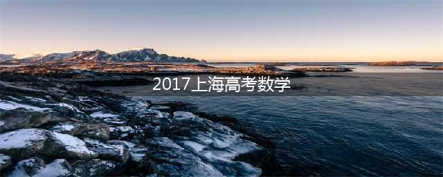 2017年上海高考数学试卷（附参考答案）(2017上海高考数学)