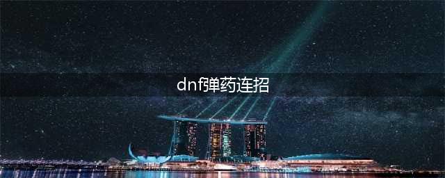 DNF手游男弹药怎么PK 平民连招方法介绍(dnf弹药连招)