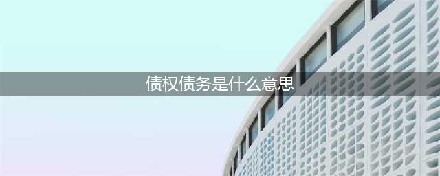 日常说的债权债务关系是什么意思(债权债务是什么意思)