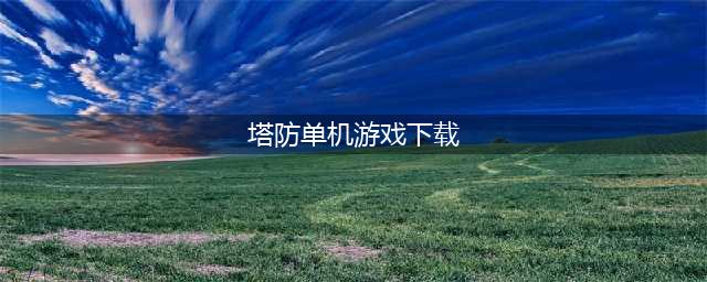 塔防游戏单机版下载大全2022 塔防游戏单机版下载榜单推荐(塔防单机游戏下载)
