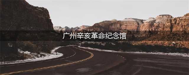广州实践第六天：辛亥革命纪念馆(广州辛亥革命纪念馆)
