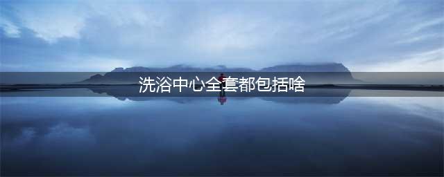 揭秘洗浴中心的"特殊服务" 全套项目令人脸红(洗浴中心全套都包括啥)