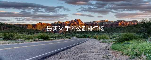 3d大型手游排行榜前十名2022 最新大型3D手游前十榜单推荐(最新3d手游公测排行榜)