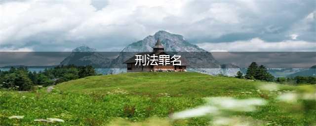 483个！刑法罪名最新列表(刑法罪名)