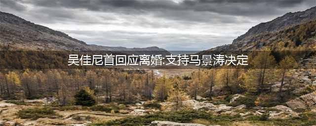 吴佳尼首回应离婚:支持马景涛决定 以后还是家人朋友(吴佳尼首回应离婚:支持马景涛决定)