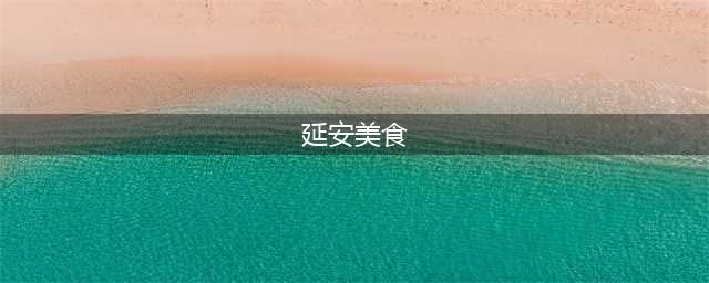 打卡延安必吃的十种特色美食，干货分享(延安美食)