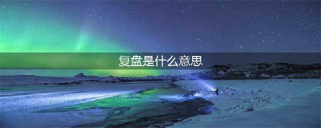 工作复盘是什么意思？工作复盘的重要性和意义，工作复盘四个步骤(复盘是什么意思)