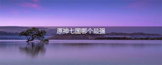《原神》七国哪个最强 七国实力排行一览