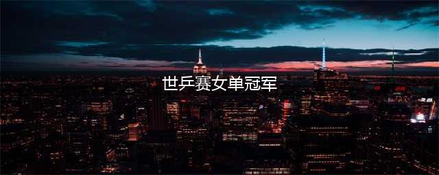 历届世乒赛女单冠军（1995-2021）(世乒赛女单冠军)