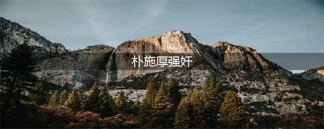 朴施厚性侵案峰回路转 女主李艺智被曝有前科(组图)(朴施厚强奸)