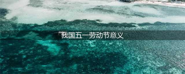 五一劳动节的时代意义与当代价值(我国五一劳动节意义)