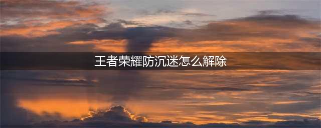怎样解除王者荣耀防沉迷系统？见招拆招，不可解除(王者荣耀防沉迷怎么解除)