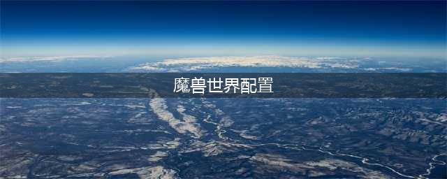 魔兽世界10.0配置要求高吗 魔兽世界10.0配置要求介绍
